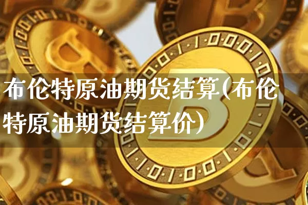 布伦特原油期货结算(布伦特原油期货结算价)_https://www.tuogunzhijia.com_纳指期货_第1张