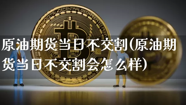 原油期货当日不交割(原油期货当日不交割会怎么样)_https://www.tuogunzhijia.com_道指期货_第1张