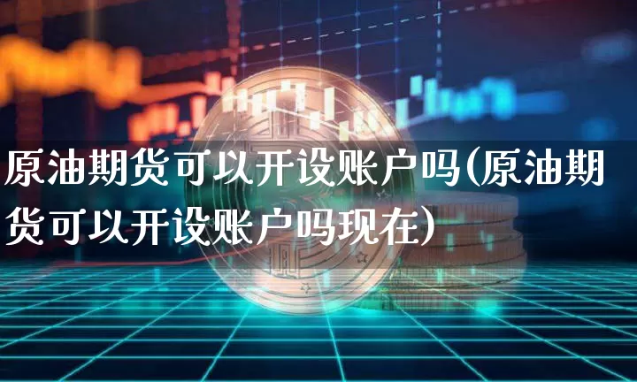 原油期货可以开设账户吗(原油期货可以开设账户吗现在)_https://www.tuogunzhijia.com_国际期货_第1张