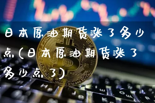 日本原油期货涨了多少点(日本原油期货涨了多少点了)_https://www.tuogunzhijia.com_黄金期货_第1张
