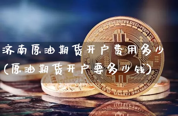 济南原油期货开户费用多少(原油期货开户要多少钱)_https://www.tuogunzhijia.com_纳指期货_第1张