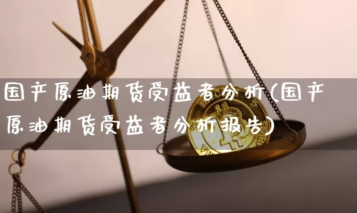 国产原油期货受益者分析(国产原油期货受益者分析报告)_https://www.tuogunzhijia.com_内盘期货_第1张