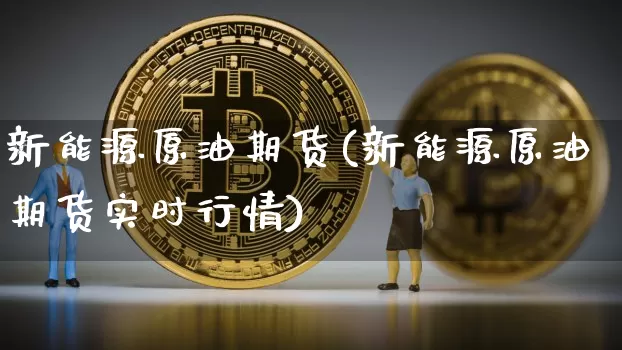 新能源原油期货(新能源原油期货实时行情)_https://www.tuogunzhijia.com_纳指期货_第1张