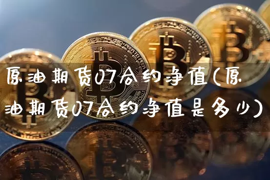 原油期货07合约净值(原油期货07合约净值是多少)_https://www.tuogunzhijia.com_原油期货_第1张