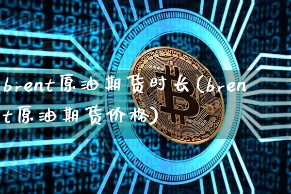 brent原油期货时长(brent原油期货价格)_https://www.tuogunzhijia.com_恒指期货_第1张