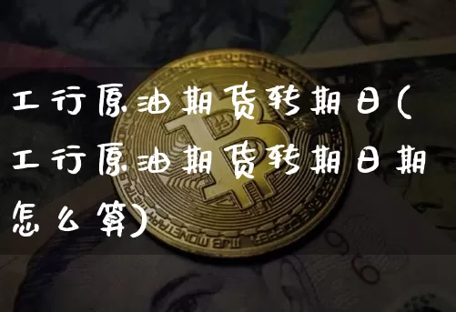 工行原油期货转期日(工行原油期货转期日期怎么算)_https://www.tuogunzhijia.com_纳指期货_第1张