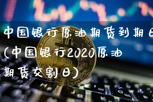 中国银行原油期货到期日(中国银行2020原油期货交割日)_https://www.tuogunzhijia.com_原油期货_第1张