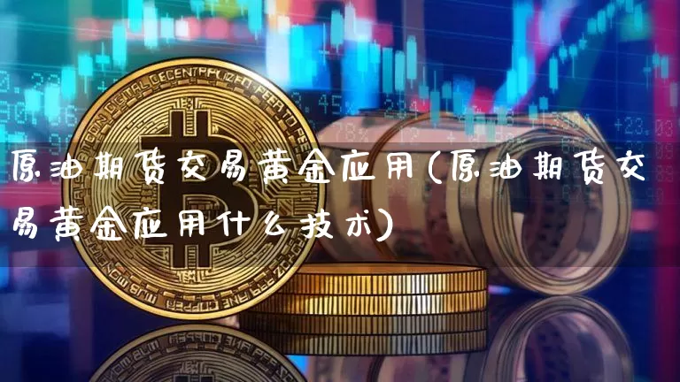 原油期货交易黄金应用(原油期货交易黄金应用什么技术)_https://www.tuogunzhijia.com_恒指期货_第1张