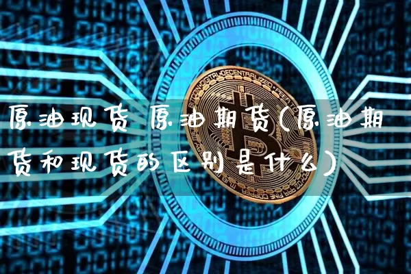 原油现货 原油期货(原油期货和现货的区别是什么)_https://www.tuogunzhijia.com_黄金期货_第1张