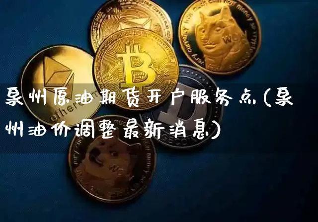 泉州原油期货开户服务点(泉州油价调整最新消息)_https://www.tuogunzhijia.com_纳指期货_第1张