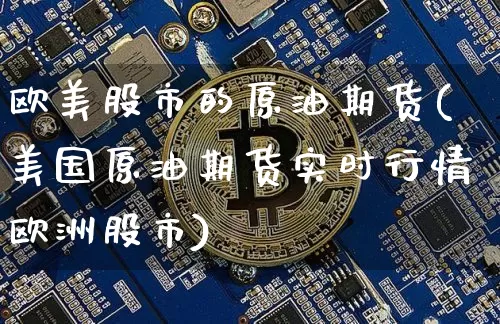 欧美股市的原油期货(美国原油期货实时行情欧洲股市)_https://www.tuogunzhijia.com_内盘期货_第1张
