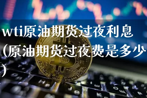 wti原油期货过夜利息(原油期货过夜费是多少)_https://www.tuogunzhijia.com_纳指期货_第1张