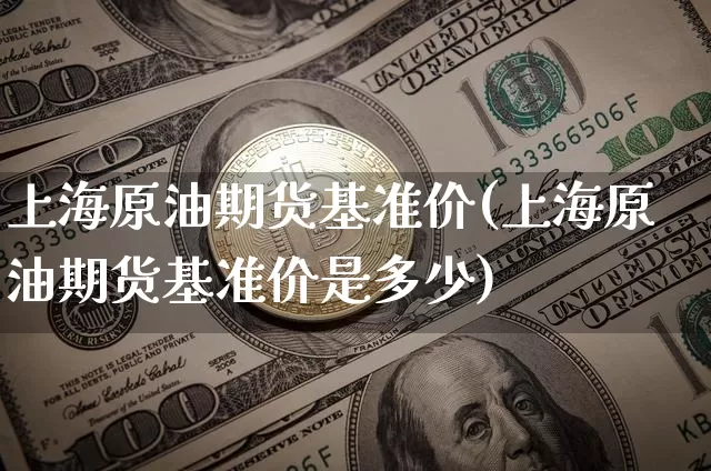上海原油期货基准价(上海原油期货基准价是多少)_https://www.tuogunzhijia.com_恒指期货_第1张