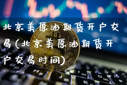 北京美原油期货开户交易(北京美原油期货开户交易时间)_https://www.tuogunzhijia.com_国际期货_第1张