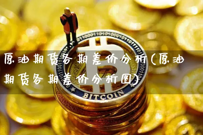 原油期货各期差价分析(原油期货各期差价分析图)_https://www.tuogunzhijia.com_黄金期货_第1张