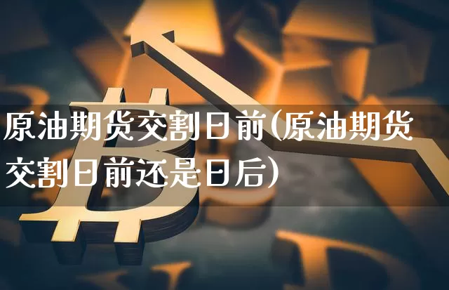 原油期货交割日前(原油期货交割日前还是日后)_https://www.tuogunzhijia.com_道指期货_第1张