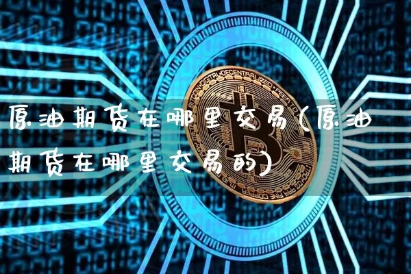 原油期货在哪里交易(原油期货在哪里交易的)_https://www.tuogunzhijia.com_黄金期货_第1张