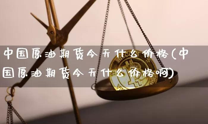 中国原油期货今天什么价格(中国原油期货今天什么价格啊)_https://www.tuogunzhijia.com_纳指期货_第1张