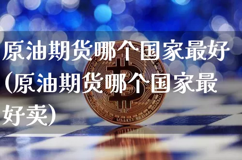 原油期货哪个国家最好(原油期货哪个国家最好卖)_https://www.tuogunzhijia.com_黄金期货_第1张