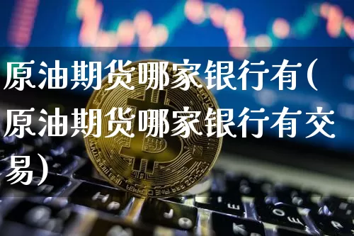 原油期货哪家银行有(原油期货哪家银行有交易)_https://www.tuogunzhijia.com_纳指期货_第1张
