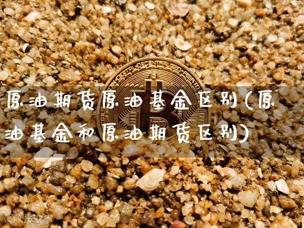 原油期货原油基金区别(原油基金和原油期货区别)_https://www.tuogunzhijia.com_内盘期货_第1张