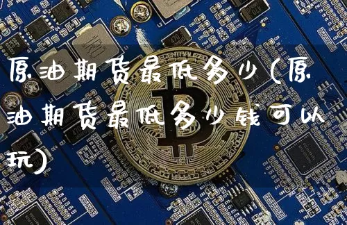 原油期货最低多少(原油期货最低多少钱可以玩)_https://www.tuogunzhijia.com_道指期货_第1张