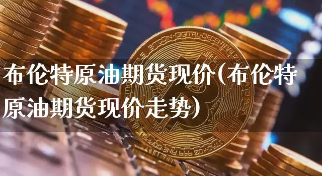 布伦特原油期货现价(布伦特原油期货现价走势)_https://www.tuogunzhijia.com_黄金期货_第1张