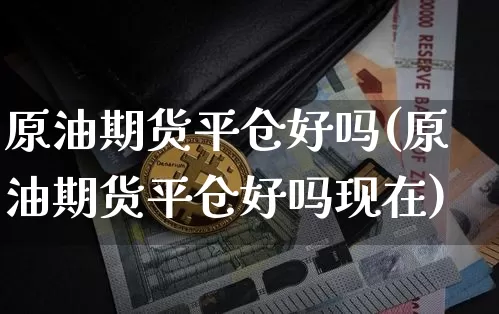 原油期货平仓好吗(原油期货平仓好吗现在)_https://www.tuogunzhijia.com_国际期货_第1张