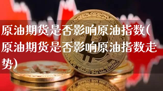 原油期货是否影响原油指数(原油期货是否影响原油指数走势)_https://www.tuogunzhijia.com_恒指期货_第1张