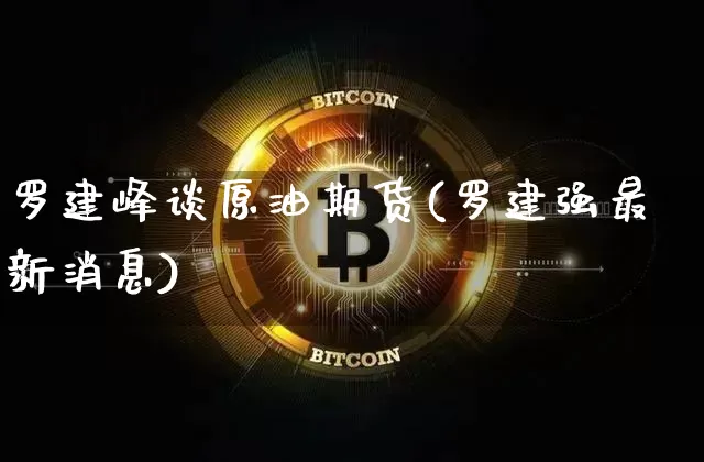 罗建峰谈原油期货(罗建强最新消息)_https://www.tuogunzhijia.com_道指期货_第1张