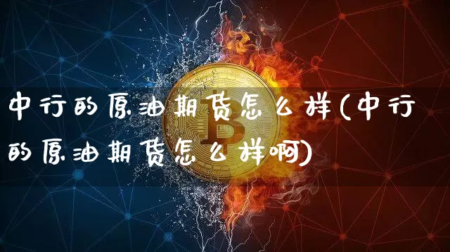 中行的原油期货怎么样(中行的原油期货怎么样啊)_https://www.tuogunzhijia.com_内盘期货_第1张