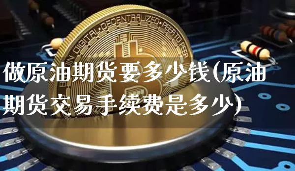 做原油期货要多少钱(原油期货交易手续费是多少)_https://www.tuogunzhijia.com_黄金期货_第1张