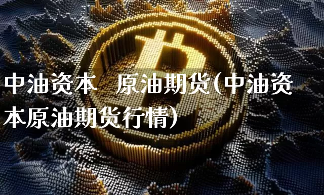 中油资本   原油期货(中油资本原油期货行情)_https://www.tuogunzhijia.com_道指期货_第1张