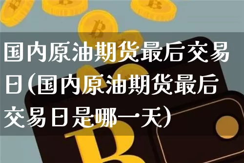 国内原油期货最后交易日(国内原油期货最后交易日是哪一天)_https://www.tuogunzhijia.com_原油期货_第1张