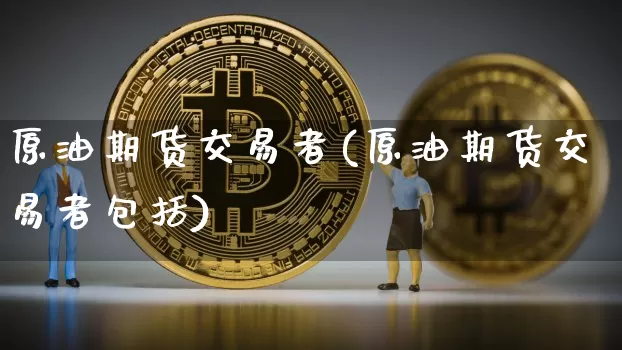原油期货交易者(原油期货交易者包括)_https://www.tuogunzhijia.com_原油期货_第1张