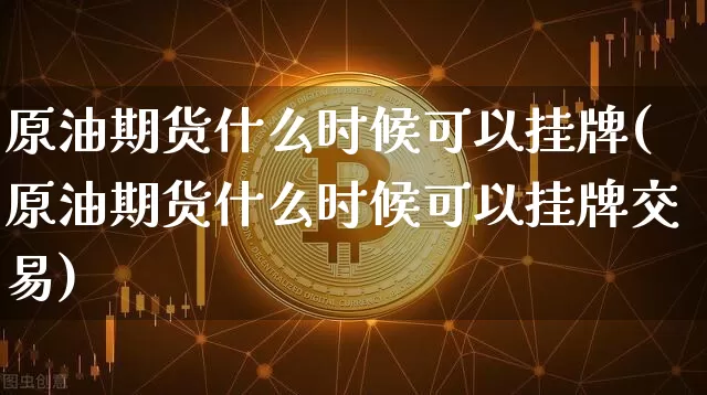 原油期货什么时候可以挂牌(原油期货什么时候可以挂牌交易)_https://www.tuogunzhijia.com_国际期货_第1张