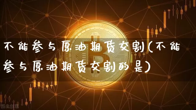 不能参与原油期货交割(不能参与原油期货交割的是)_https://www.tuogunzhijia.com_内盘期货_第1张