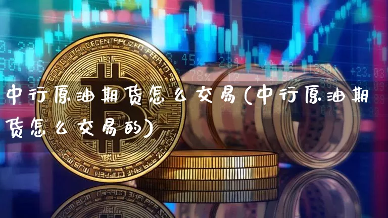 中行原油期货怎么交易(中行原油期货怎么交易的)_https://www.tuogunzhijia.com_原油期货_第1张