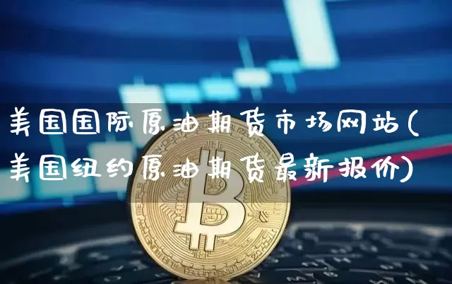 美国国际原油期货市场网站(美国纽约原油期货最新报价)_https://www.tuogunzhijia.com_原油期货_第1张