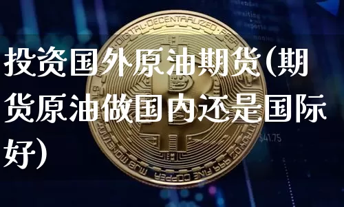投资国外原油期货(期货原油做国内还是国际好)_https://www.tuogunzhijia.com_恒指期货_第1张