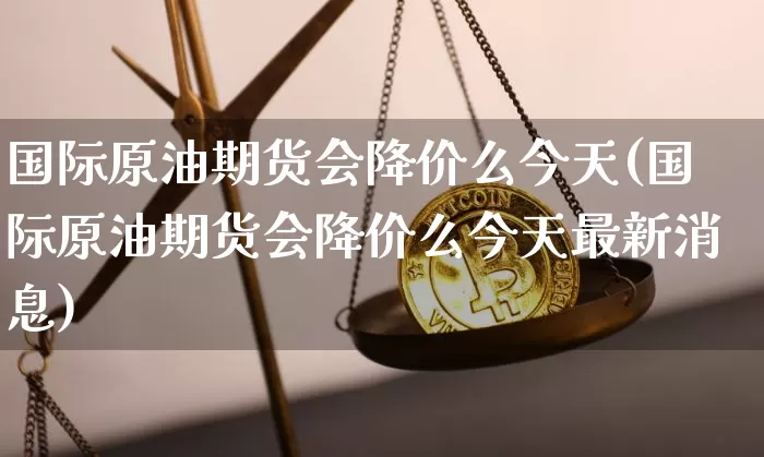 国际原油期货会降价么今天(国际原油期货会降价么今天最新消息)_https://www.tuogunzhijia.com_黄金期货_第1张