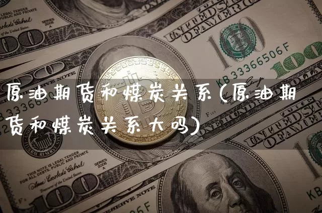 原油期货和煤炭关系(原油期货和煤炭关系大吗)_https://www.tuogunzhijia.com_黄金期货_第1张