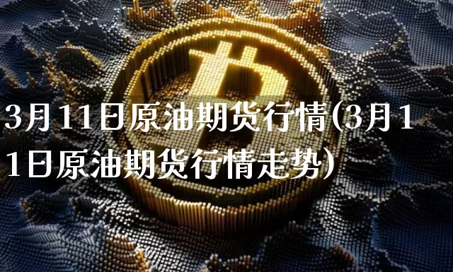 3月11日原油期货行情(3月11日原油期货行情走势)_https://www.tuogunzhijia.com_纳指期货_第1张