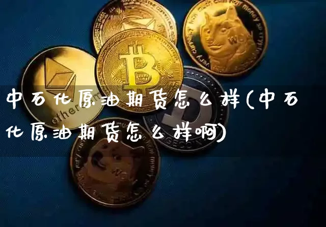 中石化原油期货怎么样(中石化原油期货怎么样啊)_https://www.tuogunzhijia.com_黄金期货_第1张