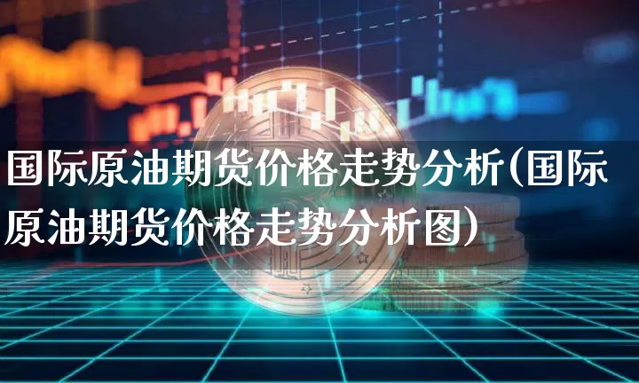 国际原油期货价格走势分析(国际原油期货价格走势分析图)_https://www.tuogunzhijia.com_原油期货_第1张
