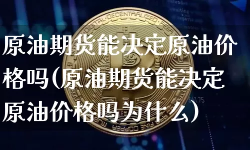 原油期货能决定原油价格吗(原油期货能决定原油价格吗为什么)_https://www.tuogunzhijia.com_纳指期货_第1张