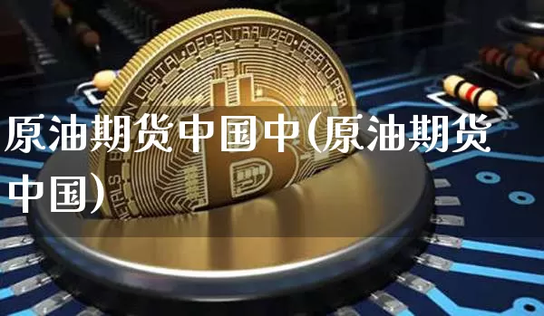 原油期货中国中(原油期货中国)_https://www.tuogunzhijia.com_黄金期货_第1张