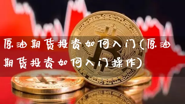 原油期货投资如何入门(原油期货投资如何入门操作)_https://www.tuogunzhijia.com_道指期货_第1张