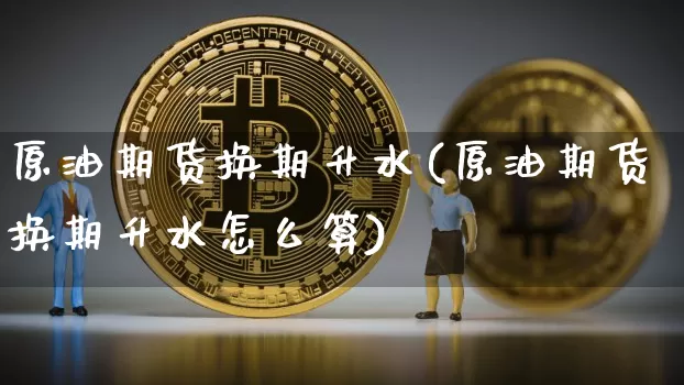 原油期货换期升水(原油期货换期升水怎么算)_https://www.tuogunzhijia.com_恒指期货_第1张