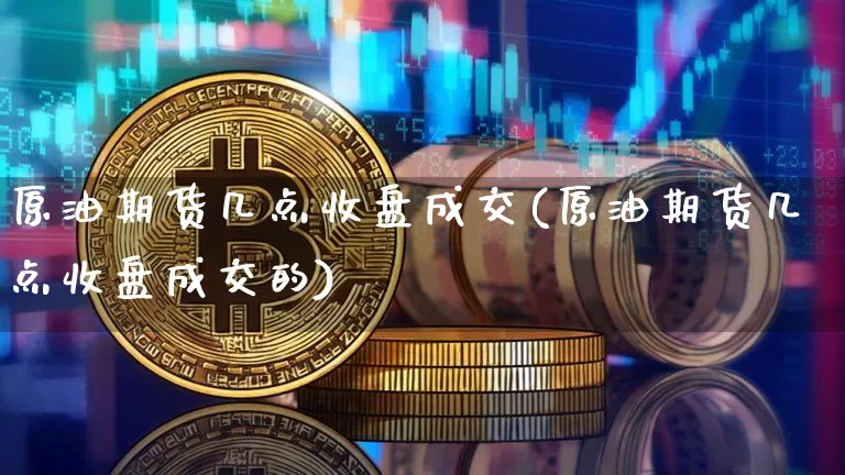原油期货几点收盘成交(原油期货几点收盘成交的)_https://www.tuogunzhijia.com_原油期货_第1张